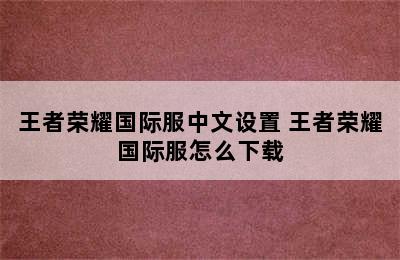 王者荣耀国际服中文设置 王者荣耀国际服怎么下载